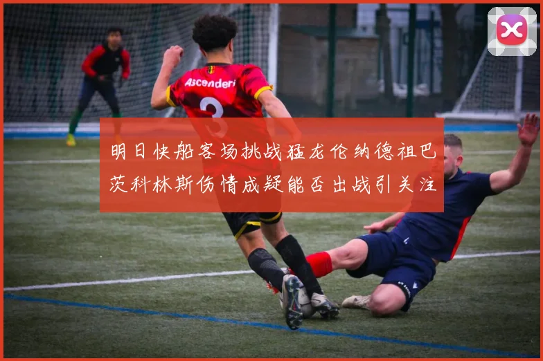 明日快船客场挑战猛龙伦纳德祖巴茨科林斯伤情成疑能否出战引关注
