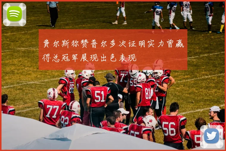 费尔斯称赞普尔多次证明实力曾赢得总冠军展现出色表现