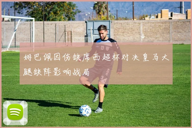 姆巴佩因伤缺席西超杯对决皇马大腿缺阵影响战局