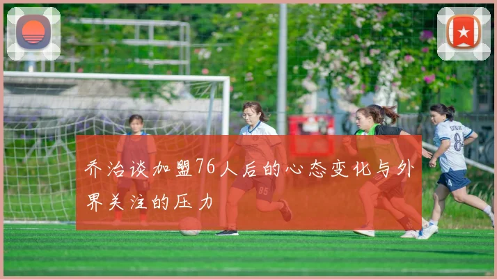 乔治谈加盟76人后的心态变化与外界关注的压力
