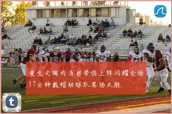 重生之路内马尔带伤上阵闪耀全场17分钟戴帽助球队客场大胜