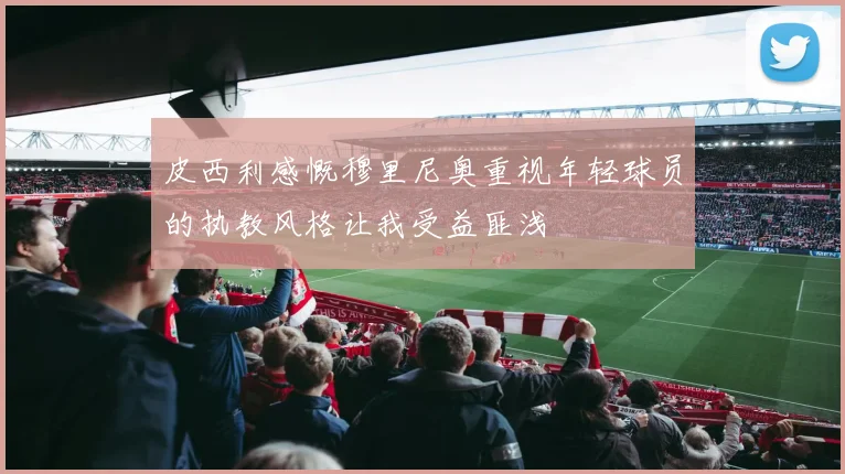 皮西利感慨穆里尼奥重视年轻球员的执教风格让我受益匪浅