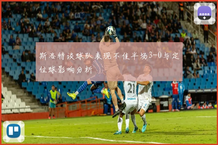 斯洛特谈球队表现不佳半场3-0与定位球影响分析