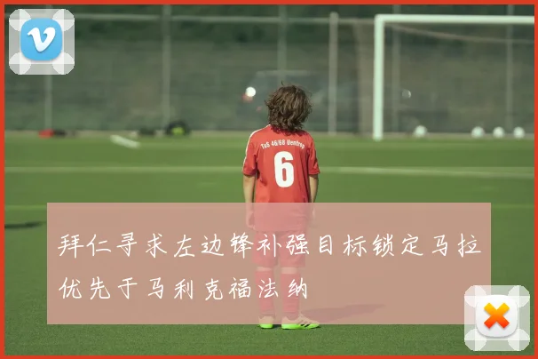 拜仁寻求左边锋补强目标锁定马拉优先于马利克福法纳