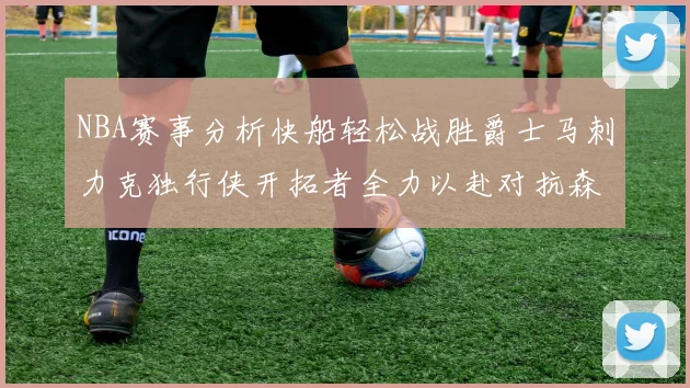 NBA赛事分析快船轻松战胜爵士马刺力克独行侠开拓者全力以赴对抗森林狼