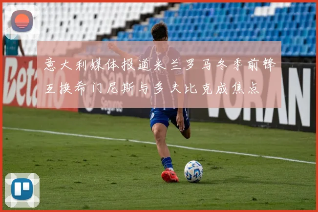 意大利媒体报道米兰罗马冬季前锋互换希门尼斯与多夫比克成焦点