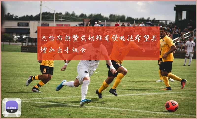 杰伦布朗赞武切维奇侵略性希望其增加出手机会