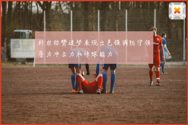 科尔称赞追梦表现出色强调防守领导力冲击力和传球能力