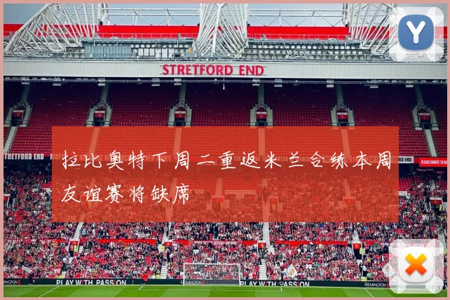 拉比奥特下周二重返米兰合练本周友谊赛将缺席