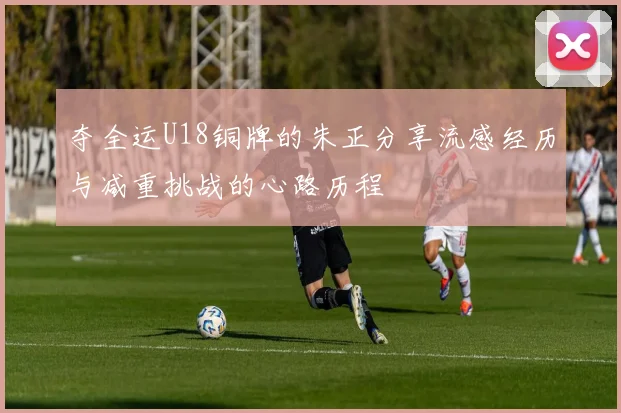 夺全运U18铜牌的朱正分享流感经历与减重挑战的心路历程
