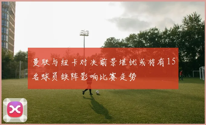 曼联与纽卡对决前景堪忧或将有15名球员缺阵影响比赛走势