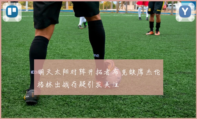 明天太阳对阵开拓者布克缺席杰伦格林出战存疑引发关注