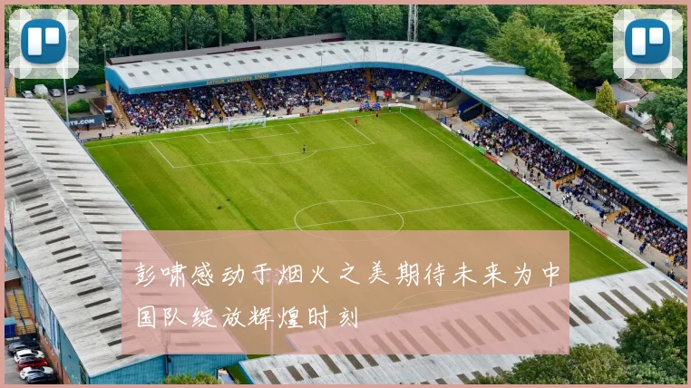 彭啸感动于烟火之美期待未来为中国队绽放辉煌时刻