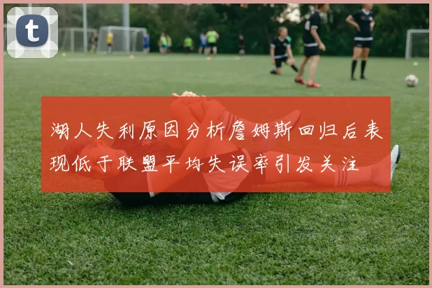 湖人失利原因分析詹姆斯回归后表现低于联盟平均失误率引发关注