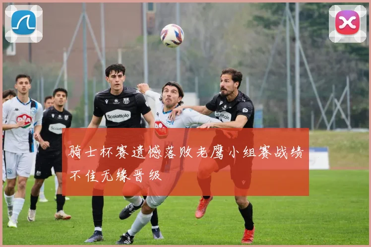 骑士杯赛遗憾落败老鹰小组赛战绩不佳无缘晋级