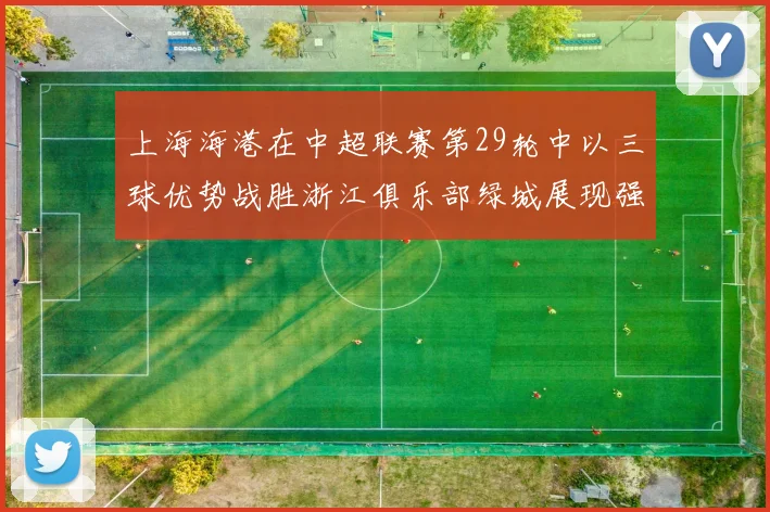 上海海港在中超联赛第29轮中以三球优势战胜浙江俱乐部绿城展现强劲实力