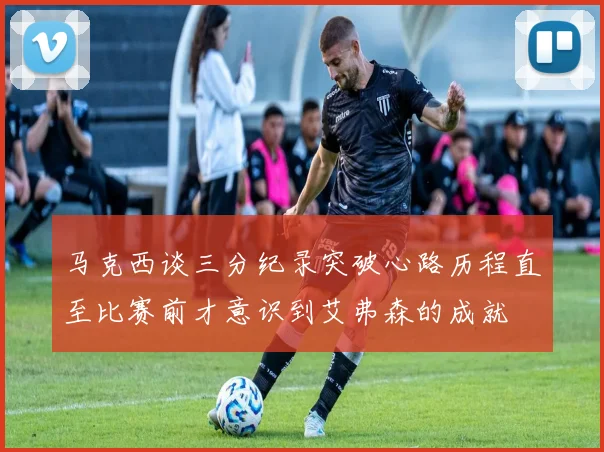 马克西谈三分纪录突破心路历程直至比赛前才意识到艾弗森的成就