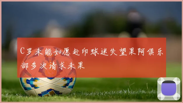 C罗未能如愿赴印球迷失望果阿俱乐部多次请求未果