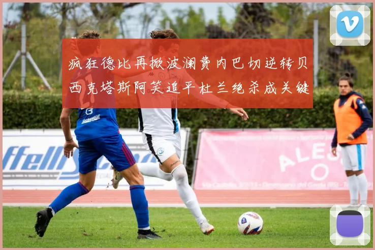 疯狂德比再掀波澜费内巴切逆转贝西克塔斯阿笑追平杜兰绝杀成关键