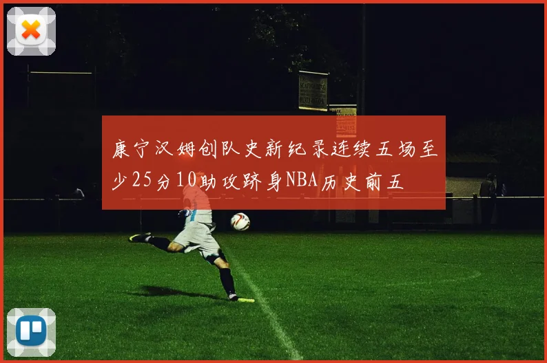 康宁汉姆创队史新纪录连续五场至少25分10助攻跻身NBA历史前五
