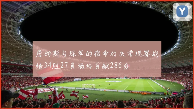 詹姆斯与绿军的宿命对决常规赛战绩34胜27负场均贡献286分