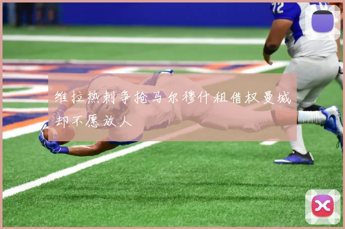 维拉热刺争抢马尔穆什租借权曼城却不愿放人