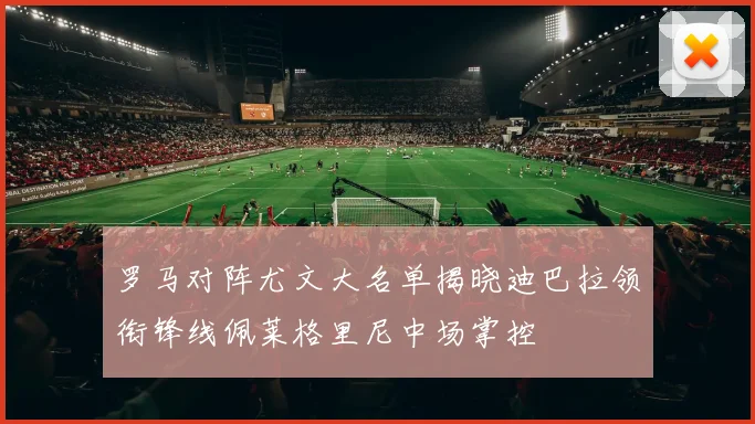 罗马对阵尤文大名单揭晓迪巴拉领衔锋线佩莱格里尼中场掌控
