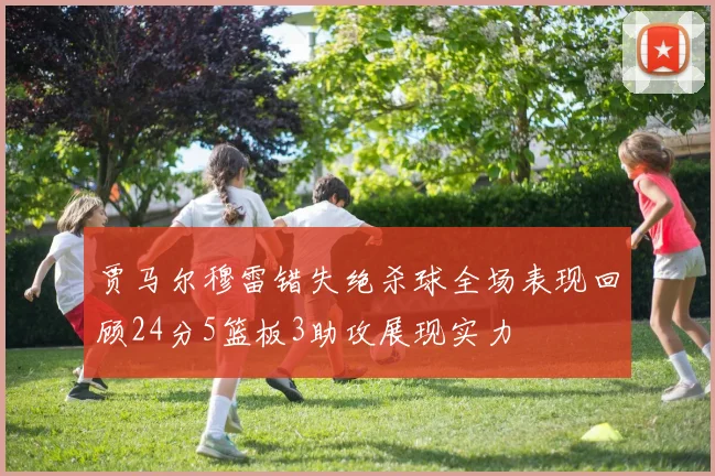 贾马尔穆雷错失绝杀球全场表现回顾24分5篮板3助攻展现实力