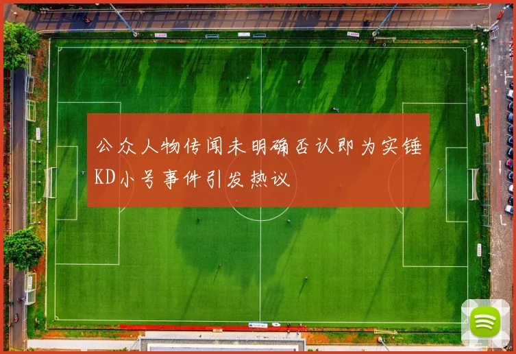 公众人物传闻未明确否认即为实锤KD小号事件引发热议