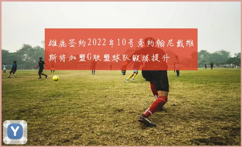 雄鹿签约2022年10号秀约翰尼戴维斯将加盟G联盟球队锻炼提升