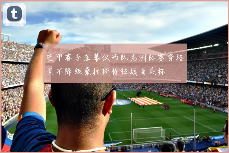 巴甲赛季落幕仅两队无洲际赛资格且不降级桑托斯将征战南美杯