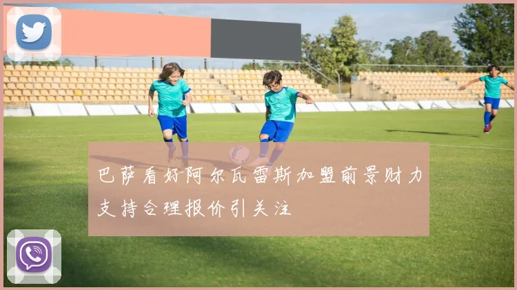 巴萨看好阿尔瓦雷斯加盟前景财力支持合理报价引关注
