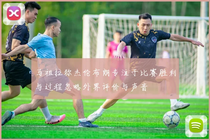 马祖拉称杰伦布朗专注于比赛胜利与过程忽略外界评价与声音