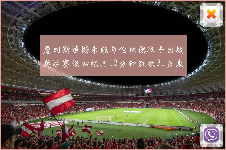 詹姆斯遗憾未能与伦纳德联手出战奥运赛场回忆其12分钟狂砍31分表现