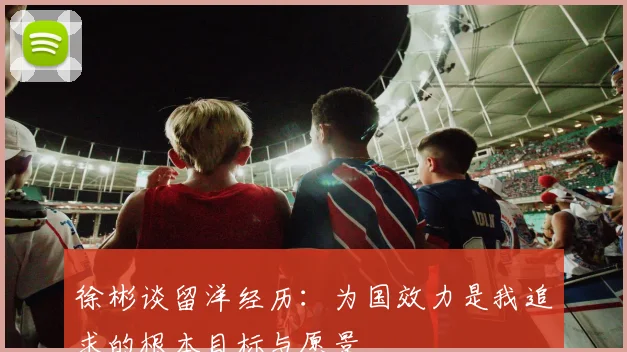 徐彬谈留洋经历：为国效力是我追求的根本目标与愿景