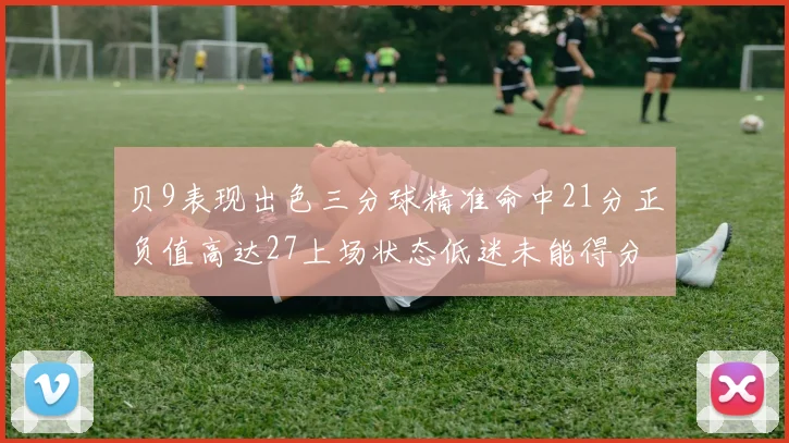 贝9表现出色三分球精准命中21分正负值高达27上场状态低迷未能得分