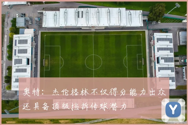 奥特：杰伦格林不仅得分能力出众还具备顶级挡拆传球潜力