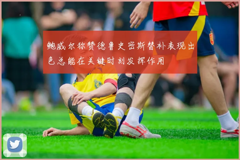 鲍威尔称赞德鲁史密斯替补表现出色总能在关键时刻发挥作用