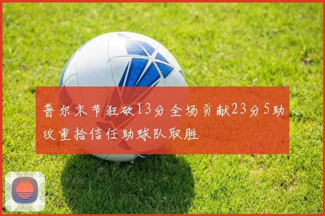 普尔末节狂砍13分全场贡献23分5助攻重拾信任助球队取胜