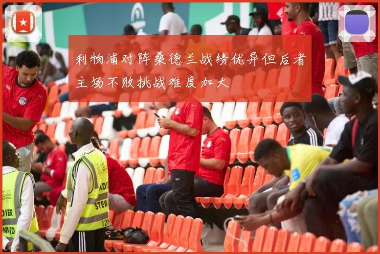利物浦对阵桑德兰战绩优异但后者主场不败挑战难度加大